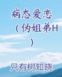 病态爱恋 （伪姐弟H）免费小说