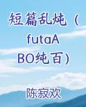 短篇乱炖（futaABO纯百）